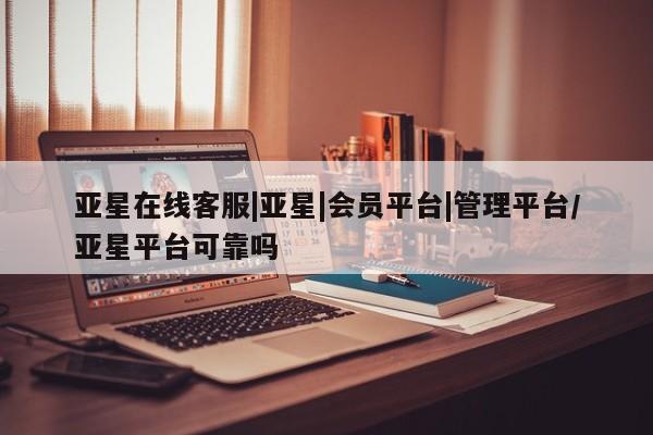 亚星会员开户-会员登陆 亚星官网亚星在线客服|亚星|会员平台|管理平台/亚星平台可靠吗