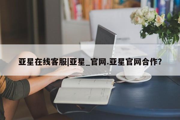 亚星会员开户-会员登陆 亚星官网亚星在线客服|亚星_官网.亚星官网合作？