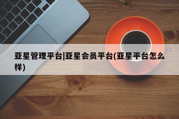亚星会员开户-会员登陆 亚星官网亚星管理平台|亚星会员平台(亚星平台怎么样)