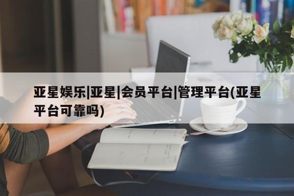 亚星会员开户-会员登陆 亚星官网亚星娱乐|亚星|会员平台|管理平台(亚星平台可靠吗)