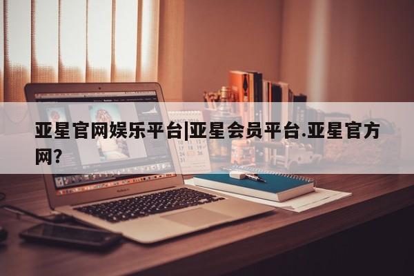 亚星会员开户-会员登陆 亚星官网亚星官网娱乐平台|亚星会员平台.亚星官方网？