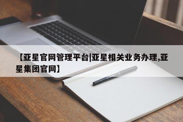 亚星会员开户-会员登陆 亚星官网【亚星官网管理平台|亚星相关业务办理,亚星集团官网】