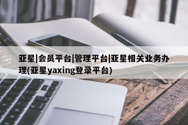 亚星会员开户-会员登陆 亚星官网亚星|会员平台|管理平台|亚星相关业务办理(亚星yaxing登录平台)