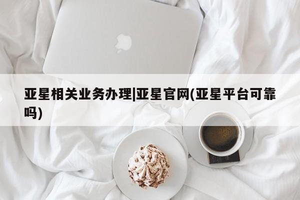 亚星会员开户-会员登陆 亚星官网亚星相关业务办理|亚星官网(亚星平台可靠吗)