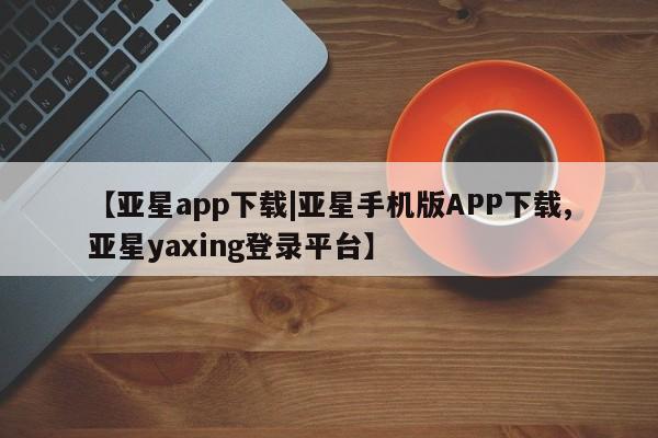 亚星会员开户-会员登陆 亚星官网【亚星app下载|亚星手机版APP下载,亚星yaxing登录平台】