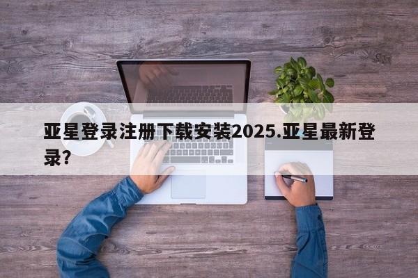 亚星会员开户-会员登陆 亚星官网亚星登录注册下载安装2025.亚星最新登录？