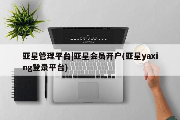 亚星会员开户-会员登陆 亚星官网亚星管理平台|亚星会员开户(亚星yaxing登录平台)