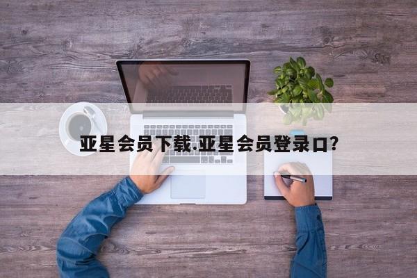 亚星会员开户-会员登陆 亚星官网亚星会员下载.亚星会员登录口？