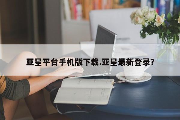 亚星会员开户-会员登陆 亚星官网亚星平台手机版下载.亚星最新登录？