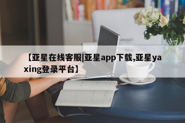 亚星会员开户-会员登陆 亚星官网【亚星在线客服|亚星app下载,亚星yaxing登录平台】