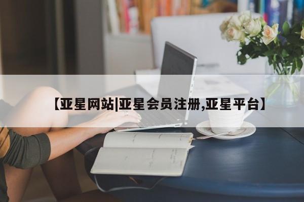 亚星会员开户-会员登陆 亚星官网【亚星网站|亚星会员注册,亚星平台】