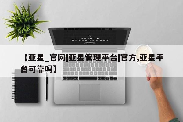 亚星会员开户-会员登陆 亚星官网【亚星_官网|亚星管理平台|官方,亚星平台可靠吗】