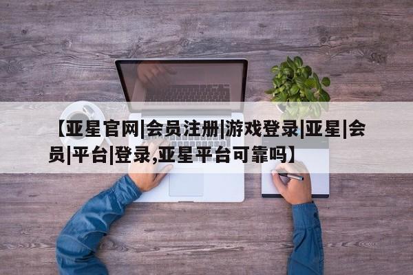 亚星会员开户-会员登陆 亚星官网【亚星官网|会员注册|游戏登录|亚星|会员|平台|登录,亚星平台可靠吗】