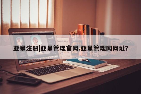 亚星会员开户-会员登陆 亚星官网亚星注册|亚星管理官网.亚星管理网网址？