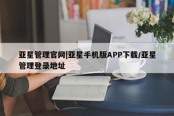 亚星会员开户-会员登陆 亚星官网亚星管理官网|亚星手机版APP下载/亚星管理登录地址