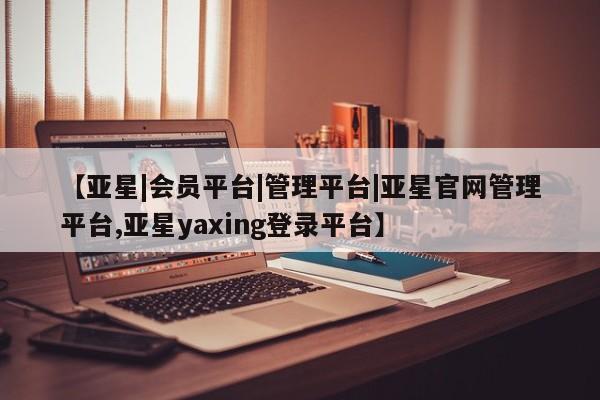 亚星会员开户-会员登陆 亚星官网【亚星|会员平台|管理平台|亚星官网管理平台,亚星yaxing登录平台】