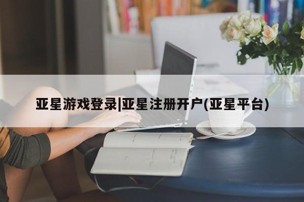 亚星会员开户-会员登陆 亚星官网亚星游戏登录|亚星注册开户(亚星平台)