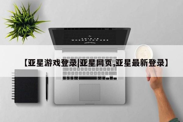 亚星会员开户-会员登陆 亚星官网【亚星游戏登录|亚星网页,亚星最新登录】