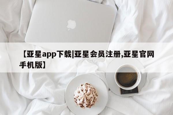 亚星会员开户-会员登陆 亚星官网【亚星app下载|亚星会员注册,亚星官网手机版】