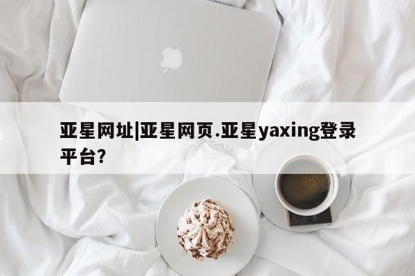 亚星会员开户-会员登陆 亚星官网亚星网址|亚星网页.亚星yaxing登录平台？