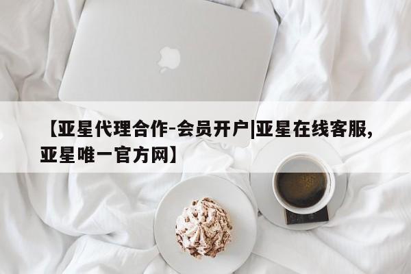 亚星会员开户-会员登陆 亚星官网【亚星代理合作-会员开户|亚星在线客服,亚星唯一官方网】