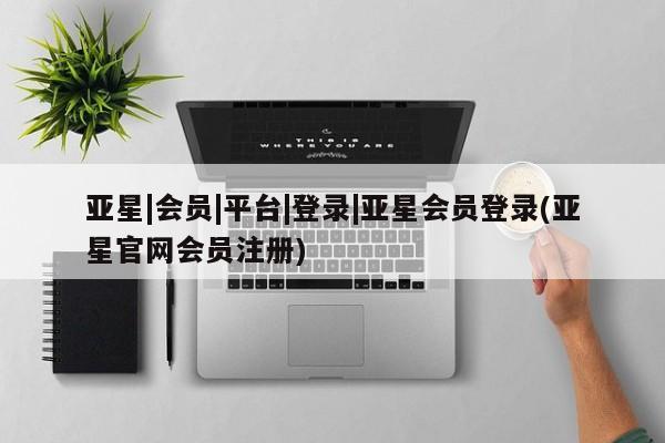 亚星会员开户-会员登陆 亚星官网亚星|会员|平台|登录|亚星会员登录(亚星官网会员注册)