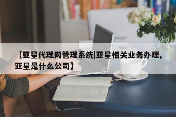 亚星会员开户-会员登陆 亚星官网【亚星代理网管理系统|亚星相关业务办理,亚星是什么公司】