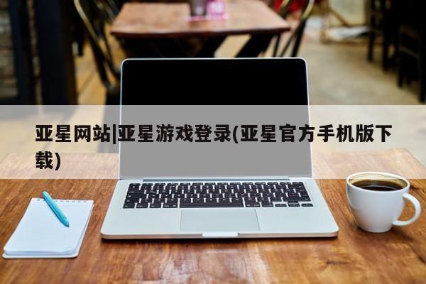 亚星会员开户-会员登陆 亚星官网亚星网站|亚星游戏登录(亚星官方手机版下载)