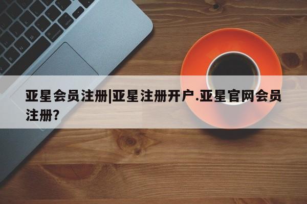 亚星会员开户-会员登陆 亚星官网|亚星注册开户.亚星官网会员注册？