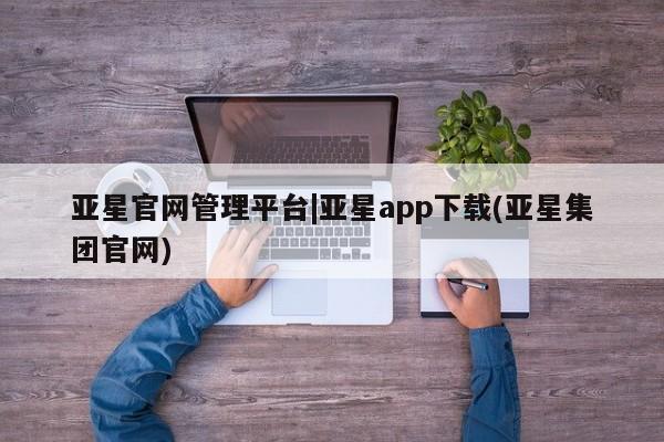 亚星会员开户-会员登陆 亚星官网亚星官网管理平台|亚星app下载(亚星集团官网)