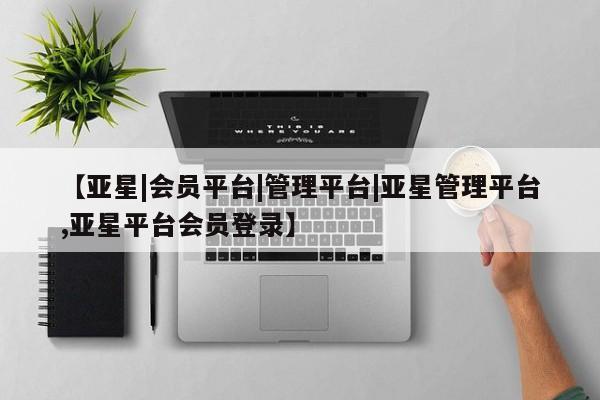 亚星会员开户-会员登陆 亚星官网【亚星|会员平台|管理平台|亚星管理平台,亚星平台会员登录】
