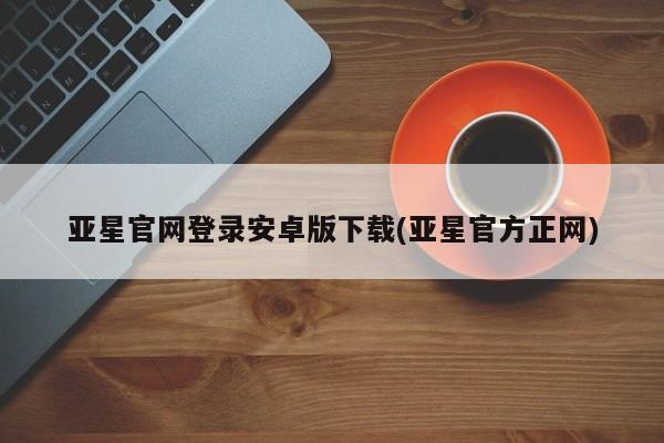 亚星会员开户-会员登陆 亚星官网亚星官网登录安卓版下载(亚星官方正网)