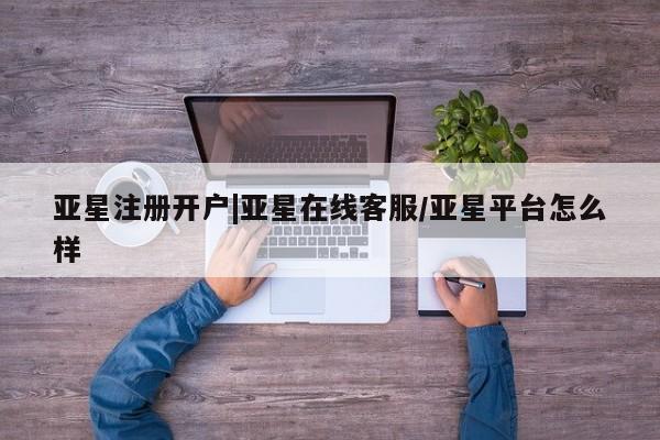 亚星会员开户-会员登陆 亚星官网亚星注册开户|亚星在线客服/亚星平台怎么样