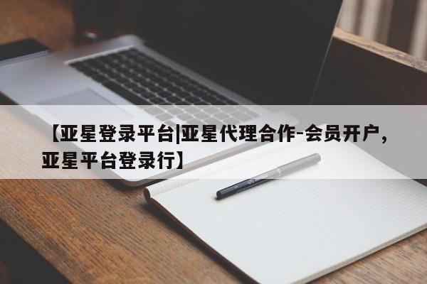亚星会员开户-会员登陆 亚星官网【亚星登录平台|亚星代理合作-会员开户,亚星平台登录行】