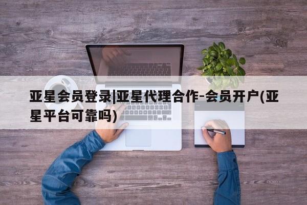 亚星会员开户-会员登陆 亚星官网亚星会员登录|亚星代理合作-会员开户(亚星平台可靠吗)