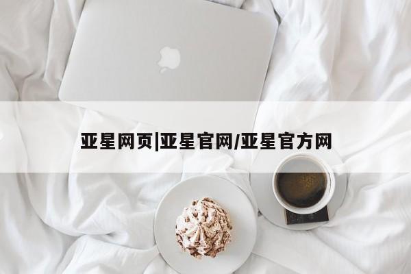 亚星会员开户-会员登陆 亚星官网亚星网页|亚星官网/亚星官方网