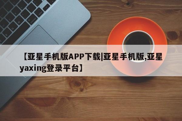 亚星会员开户-会员登陆 亚星官网【亚星手机版APP下载|亚星手机版,亚星yaxing登录平台】