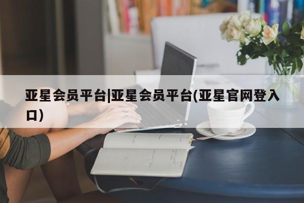 亚星会员开户-会员登陆 亚星官网亚星会员平台|亚星会员平台(亚星官网登入口)