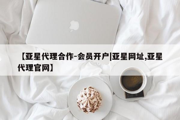 亚星会员开户-会员登陆 亚星官网【亚星代理合作-会员开户|亚星网址,亚星代理官网】