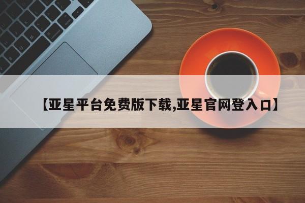 亚星会员开户-会员登陆 亚星官网【亚星平台免费版下载,亚星官网登入口】