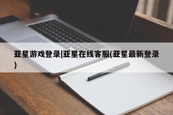 亚星会员开户-会员登陆 亚星官网亚星游戏登录|亚星在线客服(亚星最新登录)