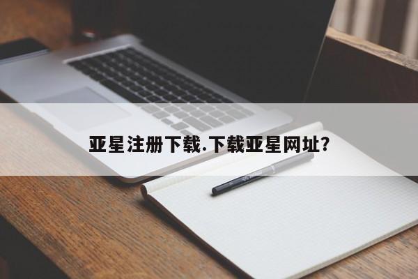 亚星会员开户-会员登陆 亚星官网亚星注册下载.下载亚星网址？