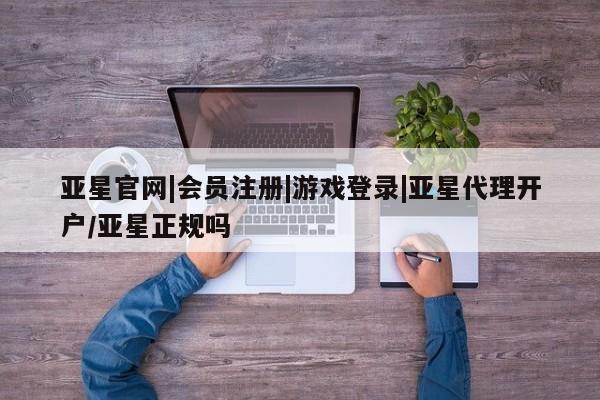 亚星会员开户-会员登陆 亚星官网亚星官网|会员注册|游戏登录|亚星代理开户/亚星正规吗