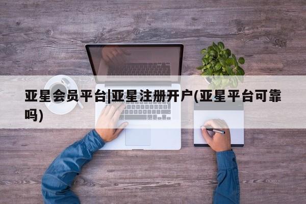 亚星会员开户-会员登陆 亚星官网亚星会员平台|亚星注册开户(亚星平台可靠吗)