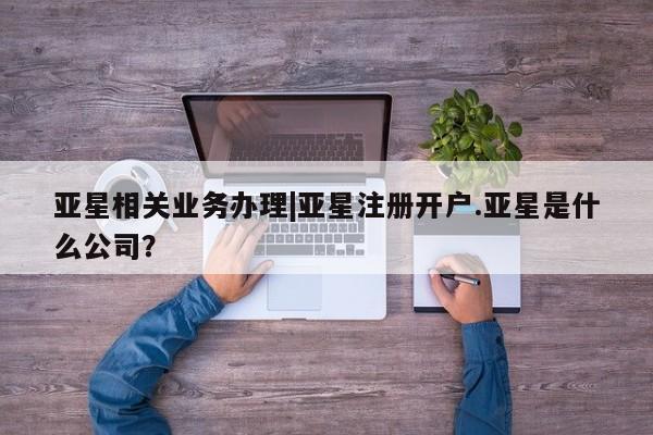 亚星会员开户-会员登陆 亚星官网亚星相关业务办理|亚星注册开户.亚星是什么公司？