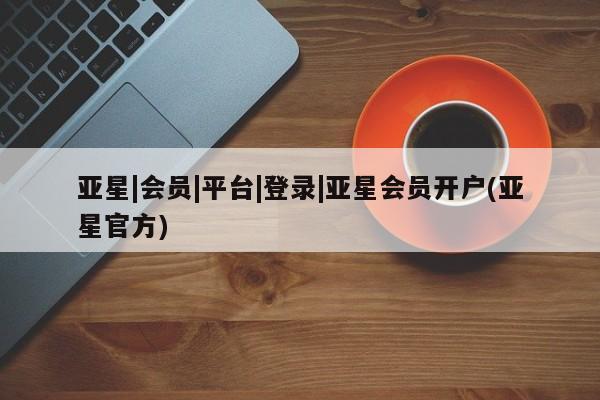 亚星会员开户-会员登陆 亚星官网亚星|会员|平台|登录|亚星会员开户(亚星官方)