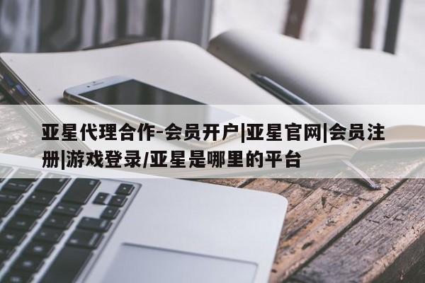 亚星会员开户-会员登陆 亚星官网亚星代理合作-会员开户|亚星官网|会员注册|游戏登录/亚星是哪里的平台