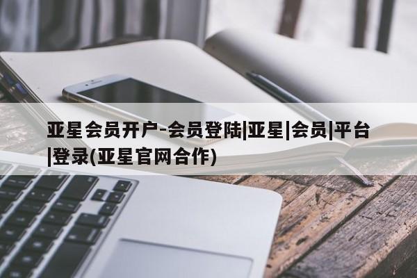 亚星会员开户-会员登陆 亚星官网亚星会员开户-会员登陆|亚星|会员|平台|登录(亚星官网合作)