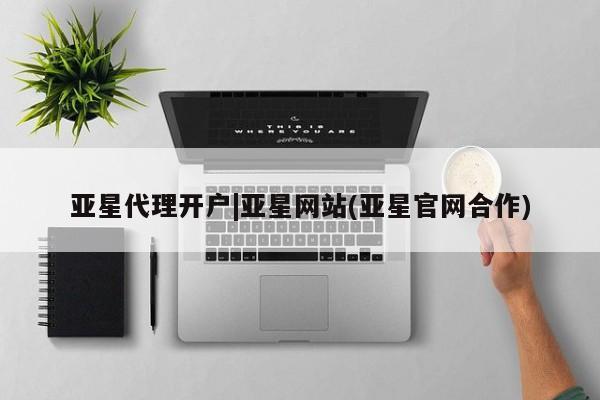亚星会员开户-会员登陆 亚星官网亚星代理开户|亚星网站(亚星官网合作)