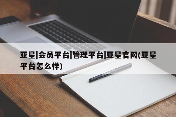 亚星会员开户-会员登陆 亚星官网亚星|会员平台|管理平台|亚星官网(亚星平台怎么样)